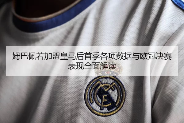 姆巴佩若加盟皇马后首季各项数据与欧冠决赛表现全面解读