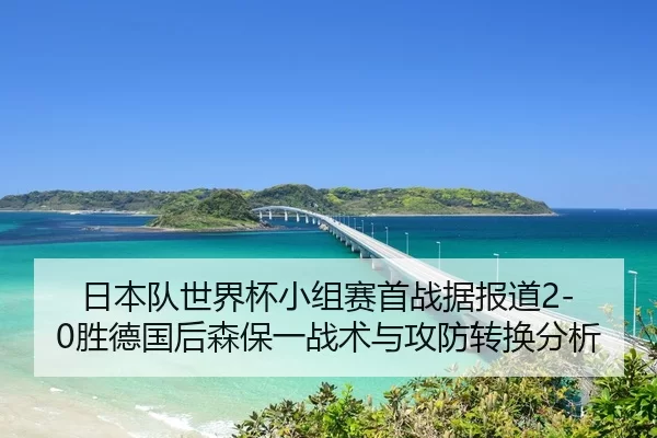 日本队世界杯小组赛首战据报道2-0胜德国后森保一战术与攻防转换分析