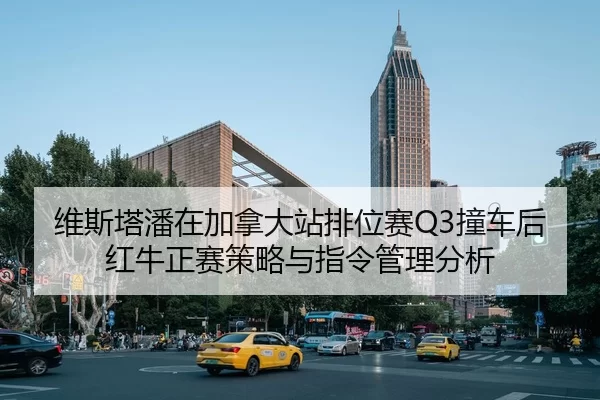 维斯塔潘在加拿大站排位赛Q3撞车后红牛正赛策略与指令管理分析