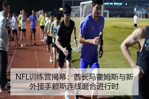 NFL训练营揭幕：酋长马霍姆斯与新外接手赖斯连线磨合进行时