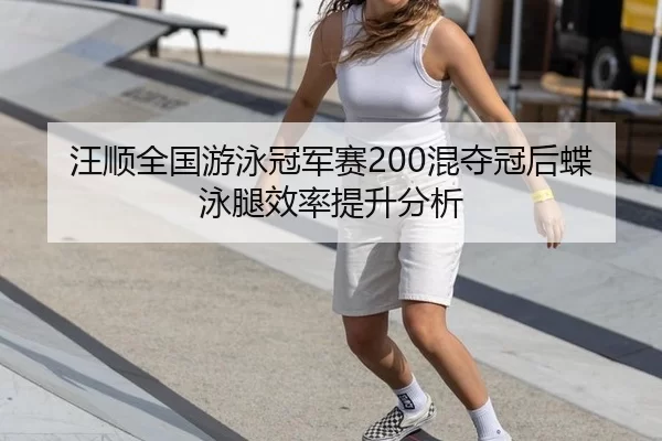 汪顺全国游泳冠军赛200混夺冠后蝶泳腿效率提升分析
