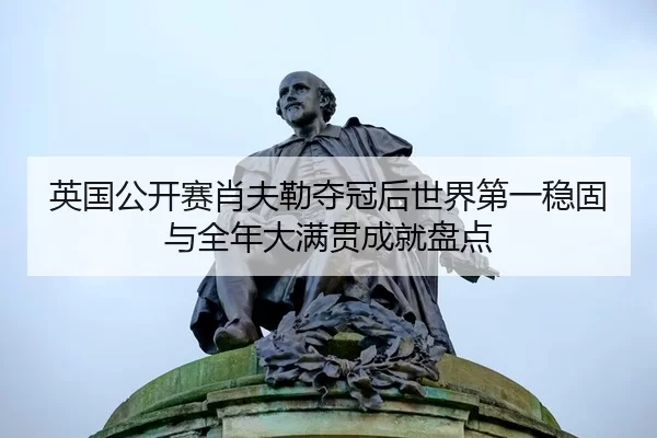 英国公开赛肖夫勒夺冠后世界第一稳固与全年大满贯成就盘点